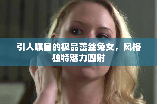 引人瞩目的极品蕾丝兔女，风格独特魅力四射