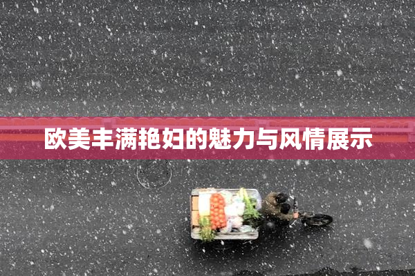 欧美丰满艳妇的魅力与风情展示