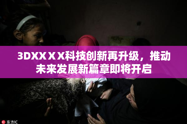3DXXⅩX科技创新再升级，推动未来发展新篇章即将开启