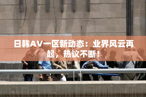 日韩AV一区新动态：业界风云再起，热议不断！