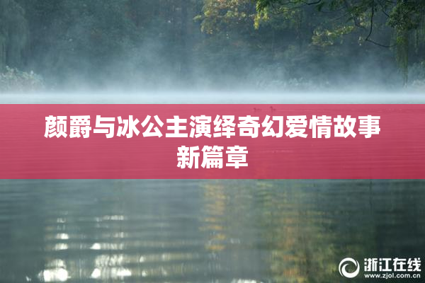 颜爵与冰公主演绎奇幻爱情故事新篇章