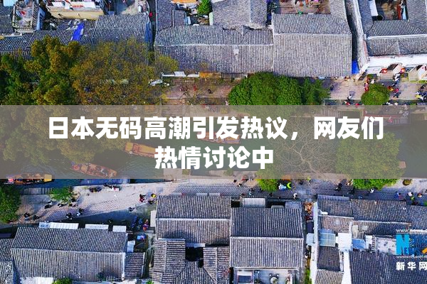 日本无码高潮引发热议，网友们热情讨论中