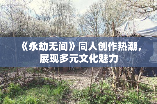《永劫无间》同人创作热潮，展现多元文化魅力