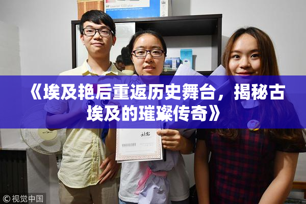 《埃及艳后重返历史舞台，揭秘古埃及的璀璨传奇》
