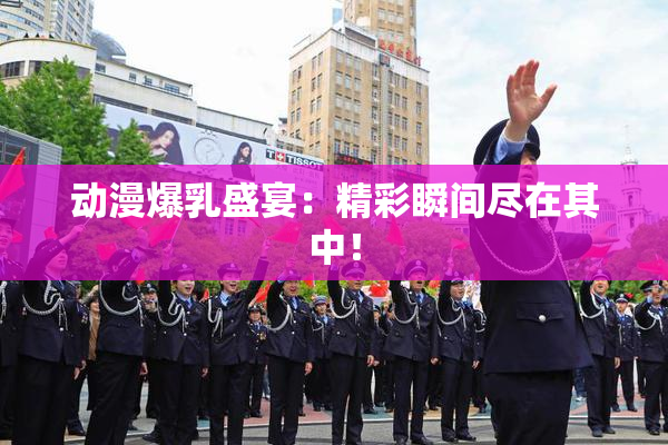 动漫爆乳盛宴：精彩瞬间尽在其中！