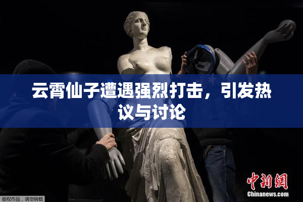 云霄仙子遭遇强烈打击，引发热议与讨论