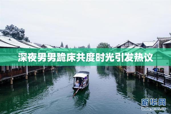 深夜男男跪床共度时光引发热议