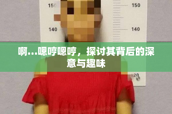 啊…嗯哼嗯哼，探讨其背后的深意与趣味