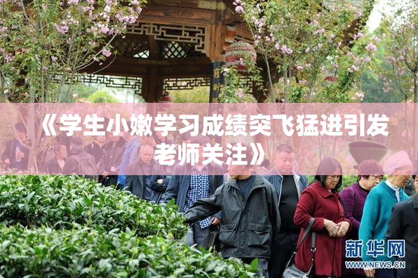 《学生小嫩学习成绩突飞猛进引发老师关注》