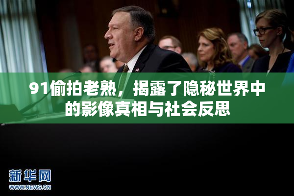 91偷拍老熟，揭露了隐秘世界中的影像真相与社会反思