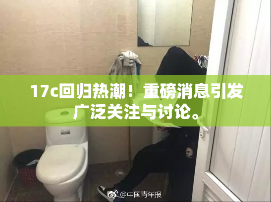 17c回归热潮！重磅消息引发广泛关注与讨论。