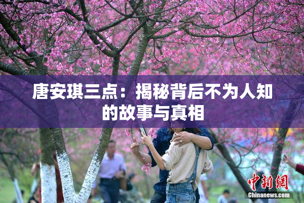 唐安琪三点：揭秘背后不为人知的故事与真相