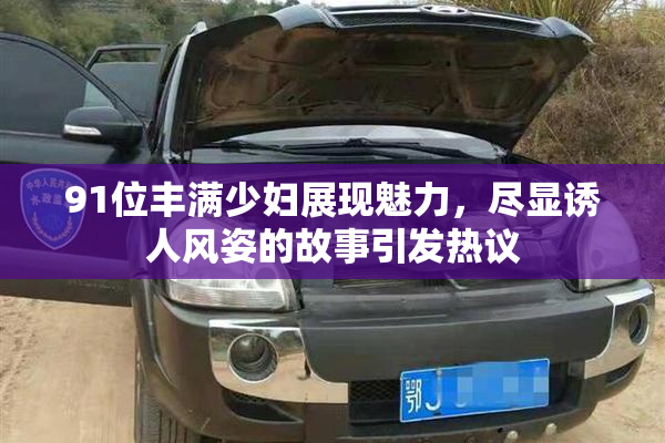 91位丰满少妇展现魅力，尽显诱人风姿的故事引发热议