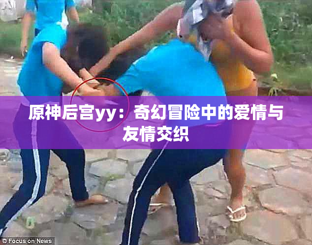 原神后宫yy：奇幻冒险中的爱情与友情交织