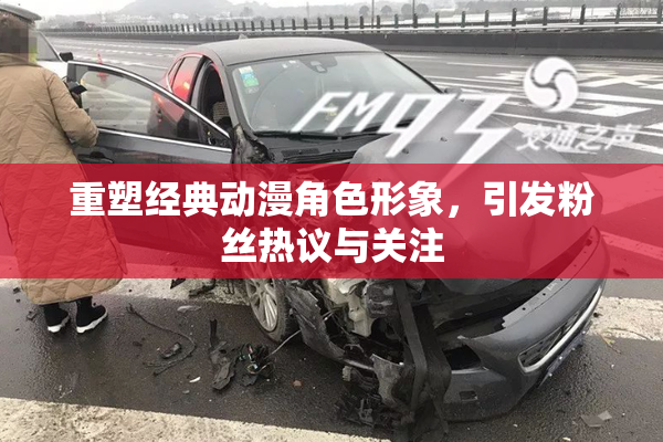 重塑经典动漫角色形象，引发粉丝热议与关注