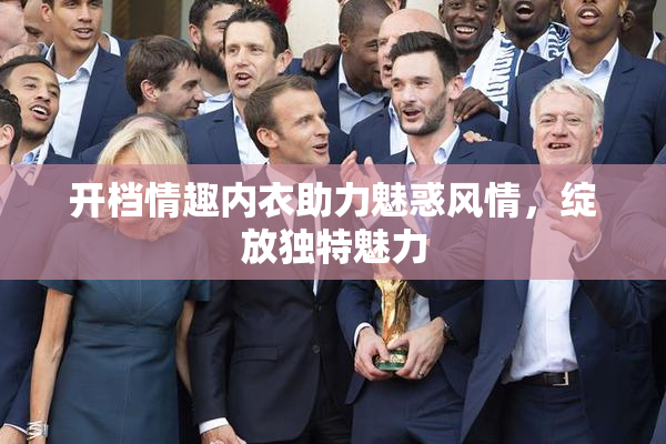 开档情趣内衣助力魅惑风情，绽放独特魅力