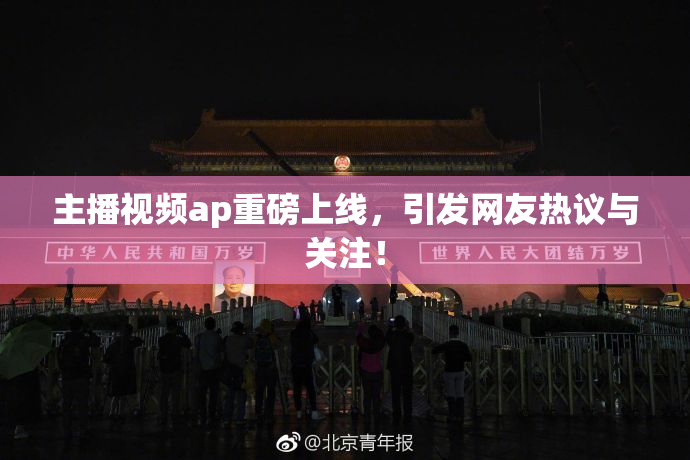 主播视频ap重磅上线，引发网友热议与关注！