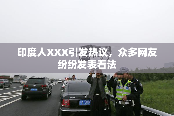 印度人XXX引发热议，众多网友纷纷发表看法
