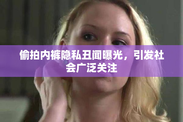 偷拍内裤隐私丑闻曝光，引发社会广泛关注