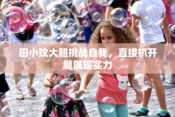 田小玟大胆挑战自我，直接扒开腿展现实力