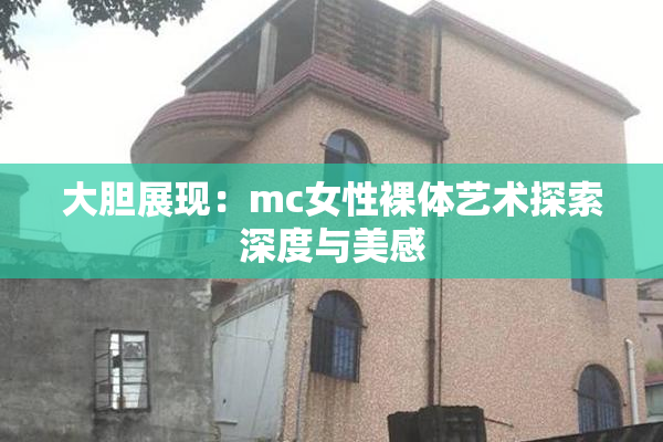 大胆展现：mc女性裸体艺术探索深度与美感