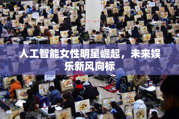 人工智能女性明星崛起，未来娱乐新风向标