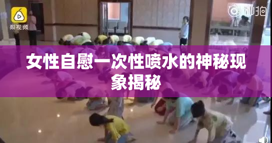 女性自慰一次性喷水的神秘现象揭秘