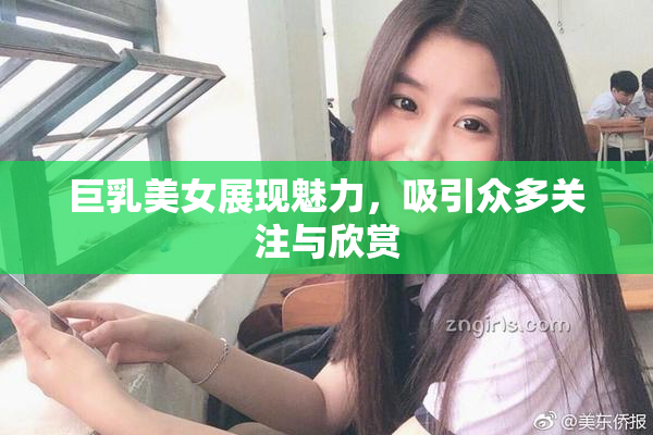 巨乳美女展现魅力，吸引众多关注与欣赏