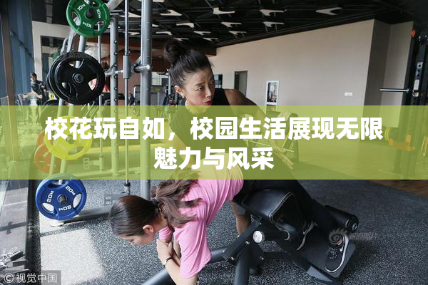 校花玩自如，校园生活展现无限魅力与风采