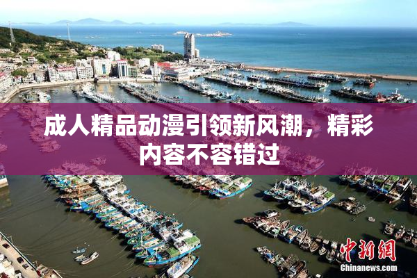 成人精品动漫引领新风潮，精彩内容不容错过