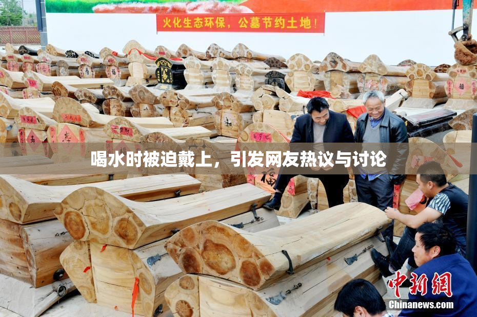 喝水时被迫戴上，引发网友热议与讨论