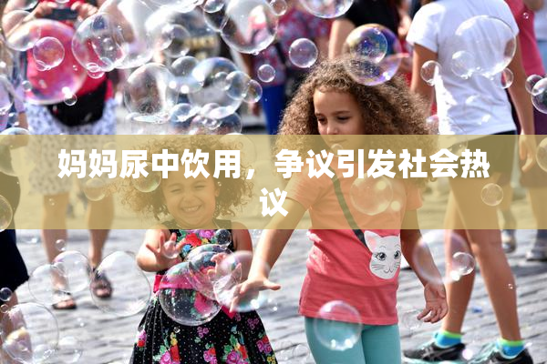 妈妈尿中饮用，争议引发社会热议
