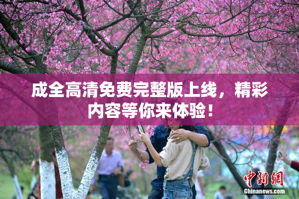 成全高清免费完整版上线，精彩内容等你来体验！