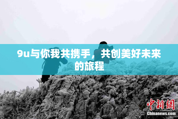9u与你我共携手，共创美好未来的旅程