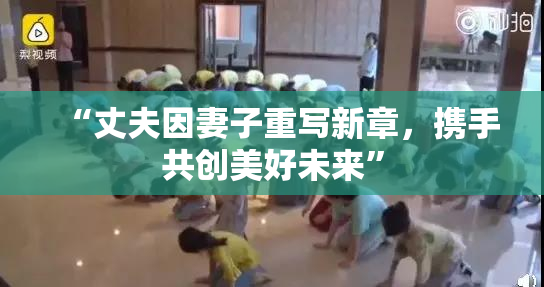 “丈夫因妻子重写新章，携手共创美好未来”