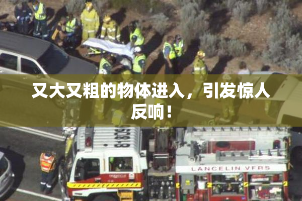 又大又粗的物体进入，引发惊人反响！