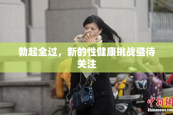 勃起全过，新的性健康挑战亟待关注