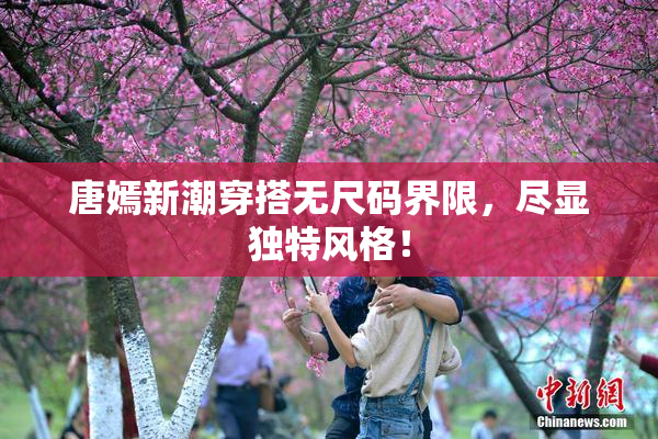 唐嫣新潮穿搭无尺码界限，尽显独特风格！
