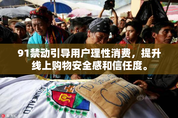 91禁动引导用户理性消费，提升线上购物安全感和信任度。