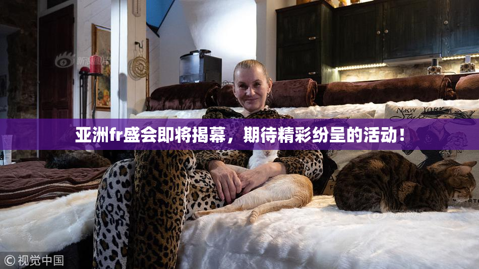 亚洲fr盛会即将揭幕，期待精彩纷呈的活动！