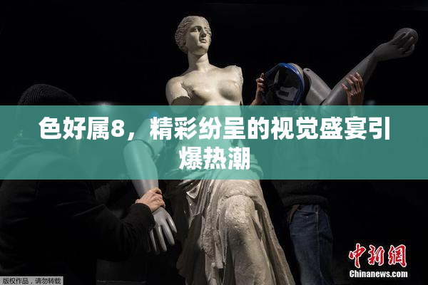色好属8，精彩纷呈的视觉盛宴引爆热潮