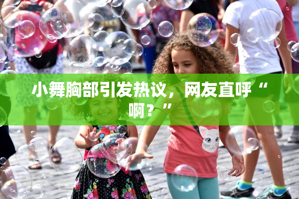 小舞胸部引发热议，网友直呼“啊？”