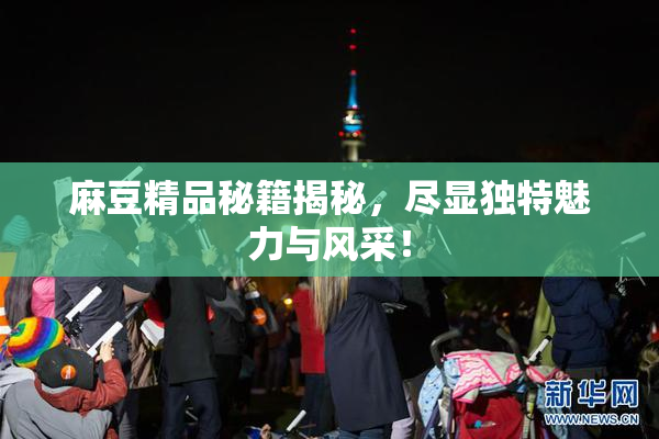 麻豆精品秘籍揭秘，尽显独特魅力与风采！