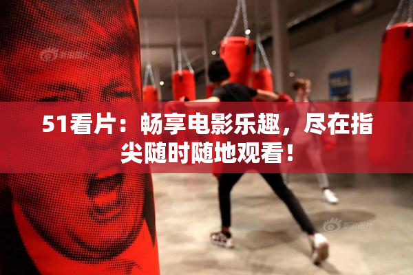 51看片：畅享电影乐趣，尽在指尖随时随地观看！