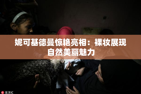 妮可基德曼惊艳亮相：裸妆展现自然美丽魅力
