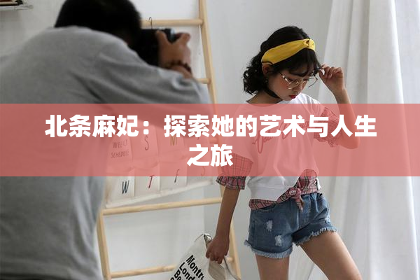 北条麻妃：探索她的艺术与人生之旅