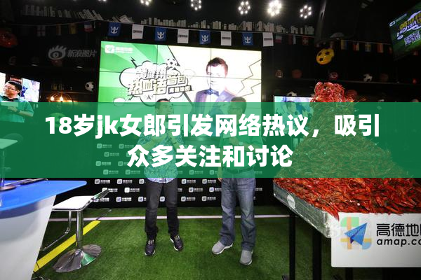 18岁jk女郎引发网络热议，吸引众多关注和讨论
