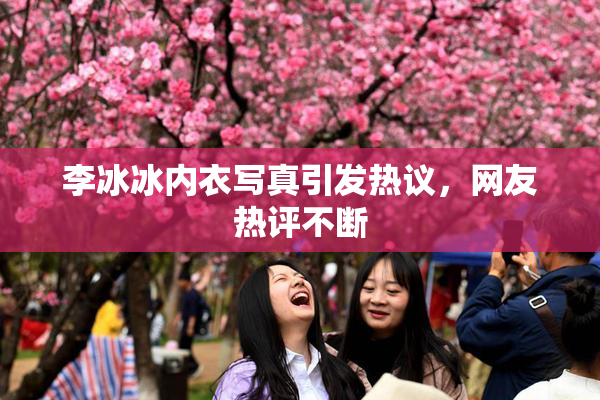 李冰冰内衣写真引发热议，网友热评不断