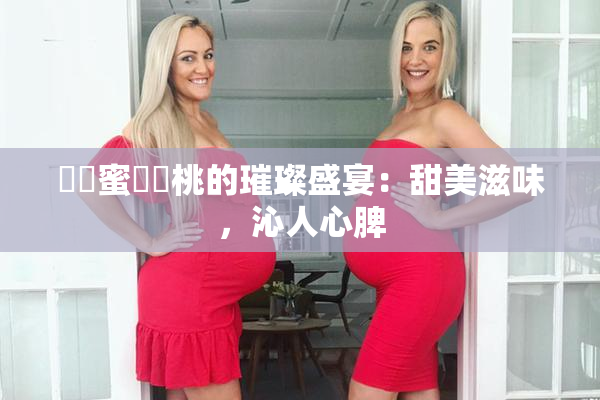 ❌‌蜜❌‌桃的璀璨盛宴：甜美滋味，沁人心脾