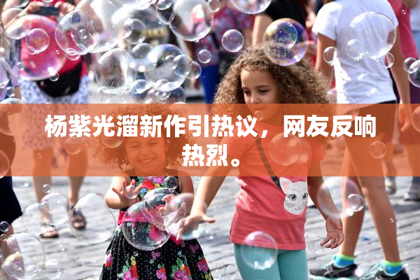 杨紫光溜新作引热议，网友反响热烈。